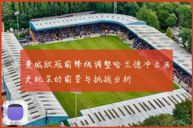 曼城欧冠前锋线调整哈兰德冲击历史纪录的前景与挑战分析