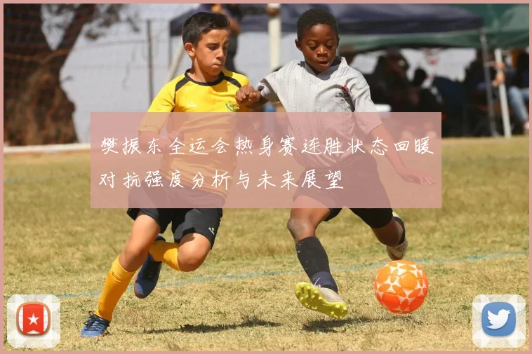 樊振东全运会热身赛连胜状态回暖对抗强度分析与未来展望