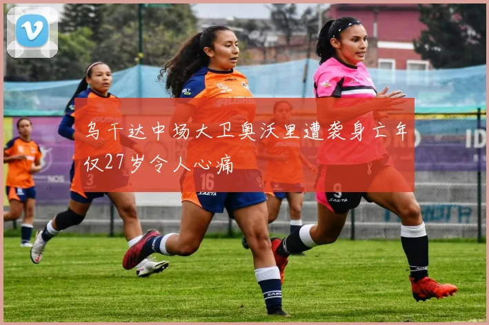 乌干达中场大卫奥沃里遭袭身亡年仅27岁令人心痛